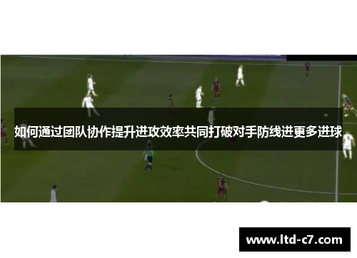 如何通过团队协作提升进攻效率共同打破对手防线进更多进球