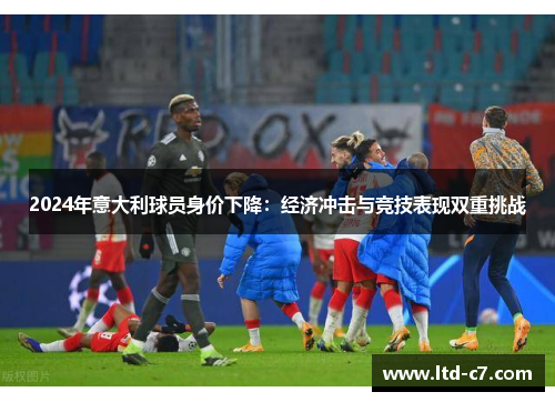 2024年意大利球员身价下降：经济冲击与竞技表现双重挑战