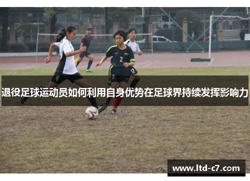 退役足球运动员如何利用自身优势在足球界持续发挥影响力
