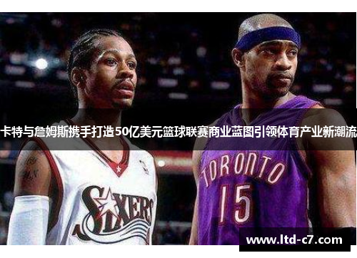 卡特与詹姆斯携手打造50亿美元篮球联赛商业蓝图引领体育产业新潮流