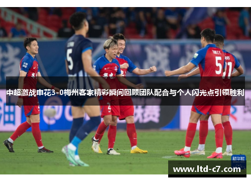 中超激战申花3-0梅州客家精彩瞬间回顾团队配合与个人闪光点引领胜利