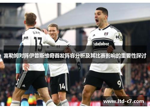 富勒姆对阵伊普斯维奇首发阵容分析及其比赛影响的重要性探讨