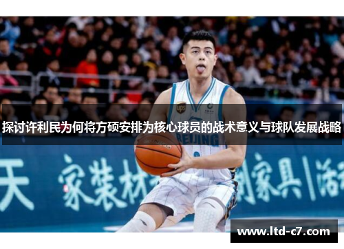 探讨许利民为何将方硕安排为核心球员的战术意义与球队发展战略
