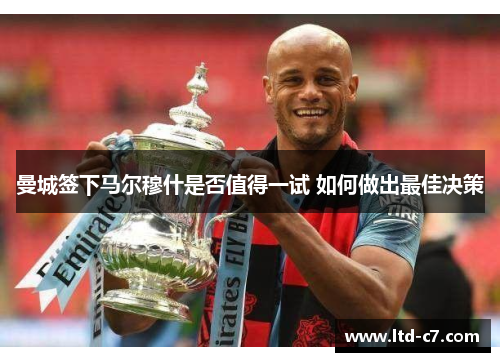 曼城签下马尔穆什是否值得一试 如何做出最佳决策