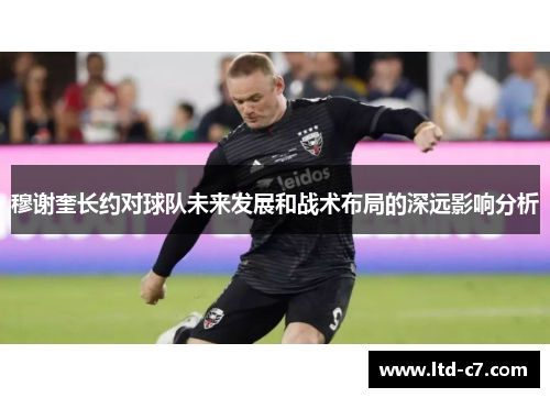 穆谢奎长约对球队未来发展和战术布局的深远影响分析