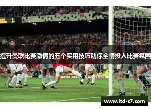 提升曼联比赛激情的五个实用技巧助你全情投入比赛氛围
