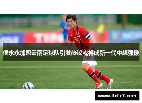 侯永永加盟云南足球队引发热议或将成新一代中超强援