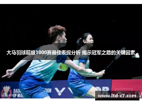 大马羽球超级1000赛最佳表现分析 揭示冠军之路的关键因素
