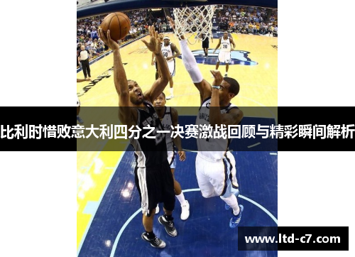 比利时惜败意大利四分之一决赛激战回顾与精彩瞬间解析