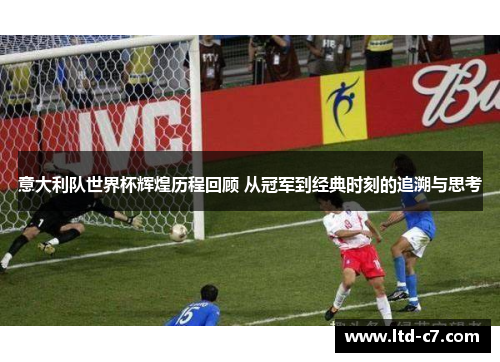 意大利队世界杯辉煌历程回顾 从冠军到经典时刻的追溯与思考