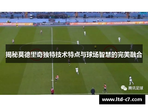 揭秘莫德里奇独特技术特点与球场智慧的完美融合