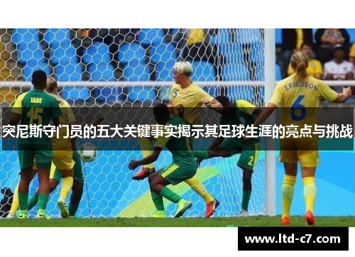 突尼斯守门员的五大关键事实揭示其足球生涯的亮点与挑战