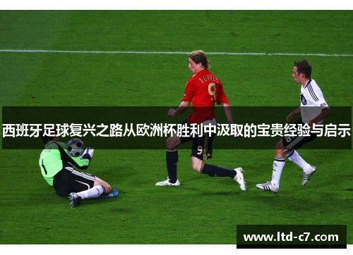西班牙足球复兴之路从欧洲杯胜利中汲取的宝贵经验与启示