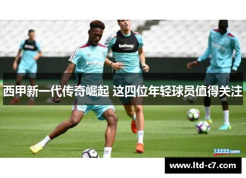 西甲新一代传奇崛起 这四位年轻球员值得关注